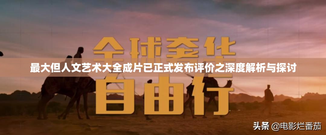 最大但人文艺术大全成片已正式发布评价之深度解析与探讨