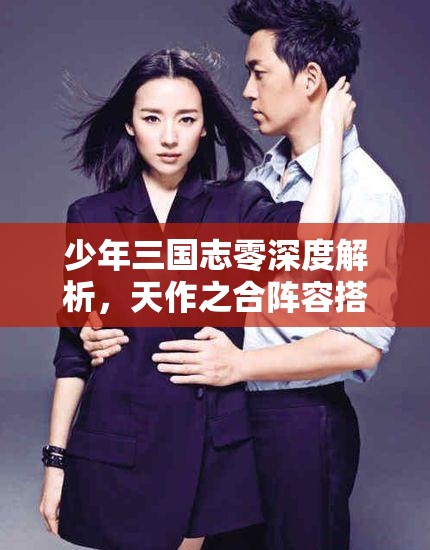 少年三国志零深度解析，天作之合阵容搭配策略与全攻略指南