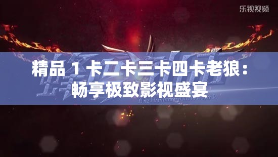 精品 1 卡二卡三卡四卡老狼：畅享极致影视盛宴