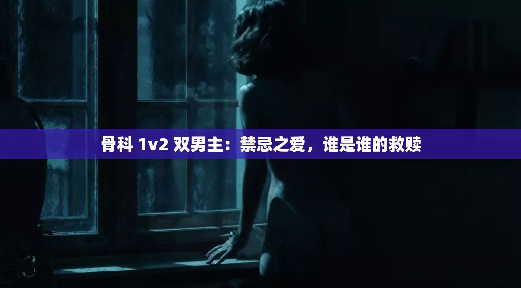 骨科 1v2 双男主：禁忌之爱，谁是谁的救赎
