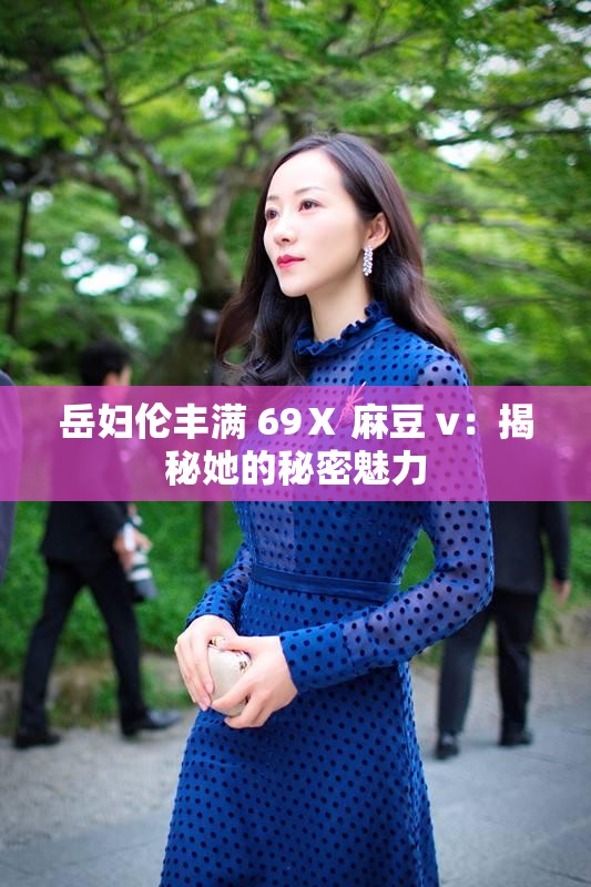 岳妇伦丰满 69Ⅹ 麻豆 v：揭秘她的秘密魅力