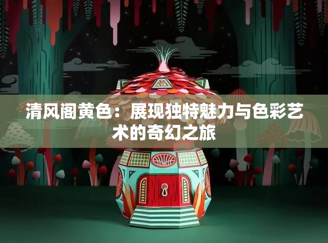 清风阁黄色：展现独特魅力与色彩艺术的奇幻之旅