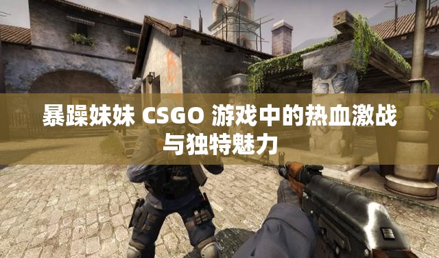 暴躁妹妹 CSGO 游戏中的热血激战与独特魅力