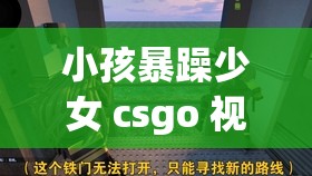 小孩暴躁少女 csgo 视频：精彩操作与情绪大爆发