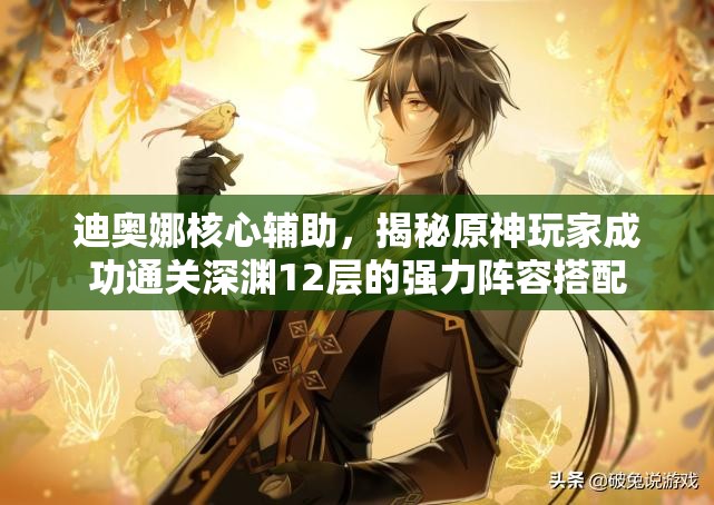 迪奥娜核心辅助，揭秘原神玩家成功通关深渊12层的强力阵容搭配