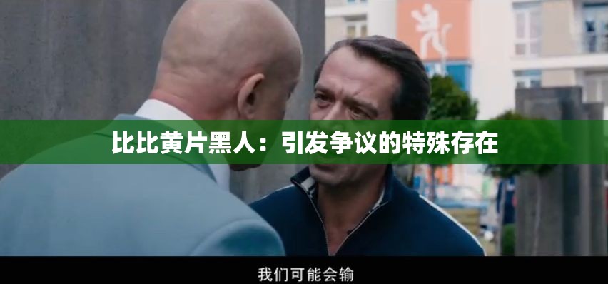 比比黄片黑人：引发争议的特殊存在