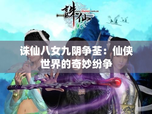 诛仙八女九阴争荃：仙侠世界的奇妙纷争