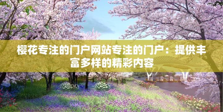 樱花专注的门户网站专注的门户：提供丰富多样的精彩内容