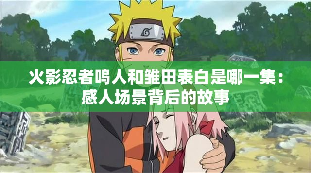 火影忍者鸣人和雏田表白是哪一集：感人场景背后的故事