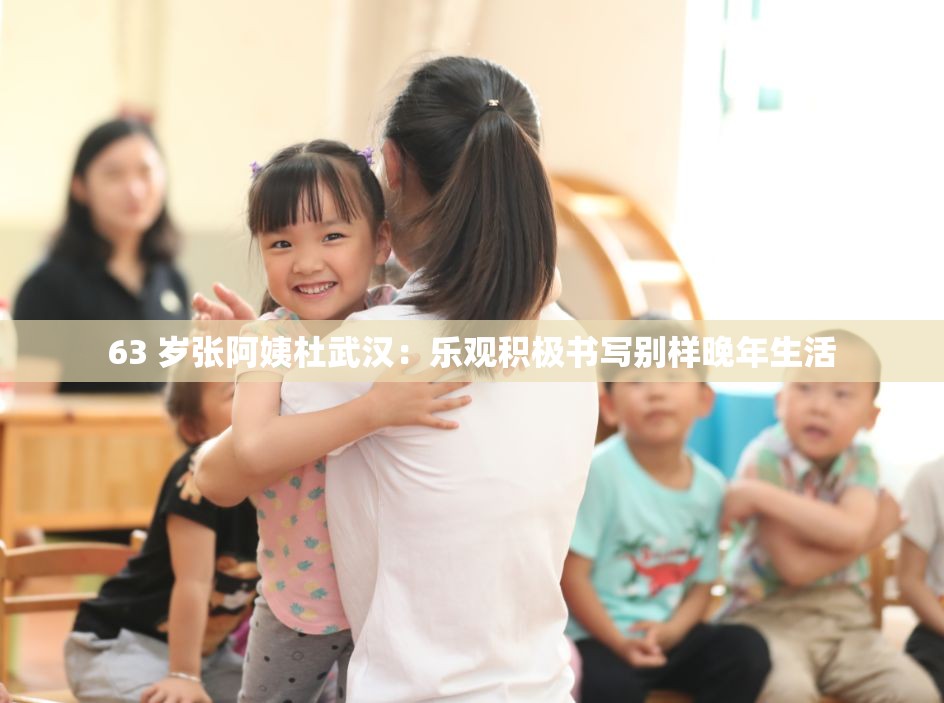 63 岁张阿姨杜武汉：乐观积极书写别样晚年生活