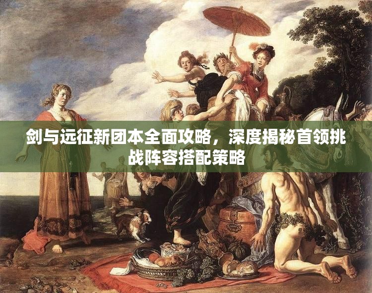 剑与远征新团本全面攻略，深度揭秘首领挑战阵容搭配策略