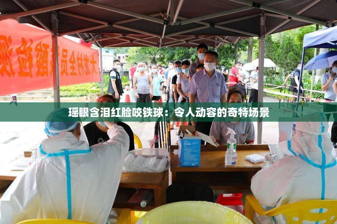 瑶眼含泪红脸咬铁球：令人动容的奇特场景