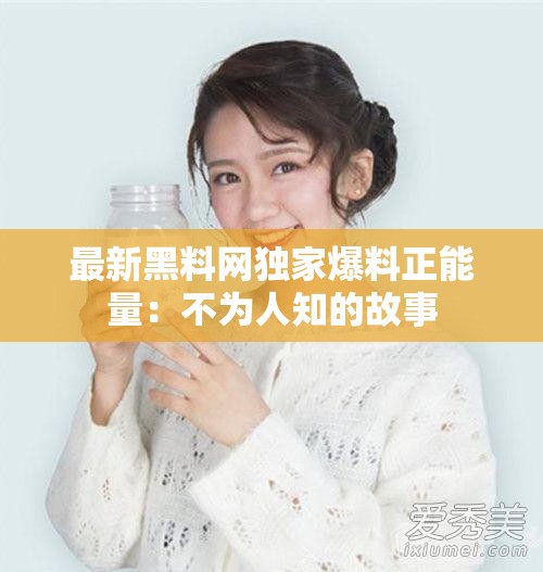 最新黑料网独家爆料正能量：不为人知的故事
