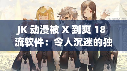 JK 动漫被 X 到爽 18 流软件：令人沉迷的独特体验