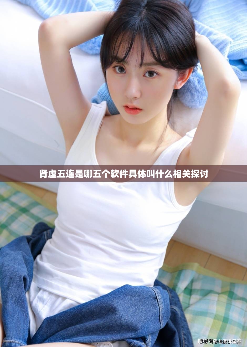 肾虚五连是哪五个软件具体叫什么相关探讨