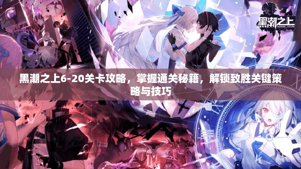 黑潮之上6-20关卡攻略，掌握通关秘籍，解锁致胜关键策略与技巧
