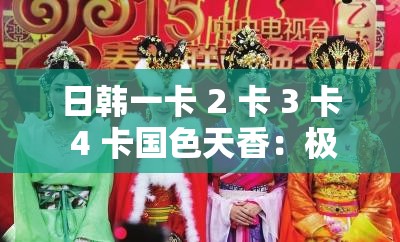 日韩一卡 2 卡 3 卡 4 卡国色天香：极致视觉盛宴等你来赏