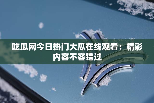 吃瓜网今日热门大瓜在线观看：精彩内容不容错过