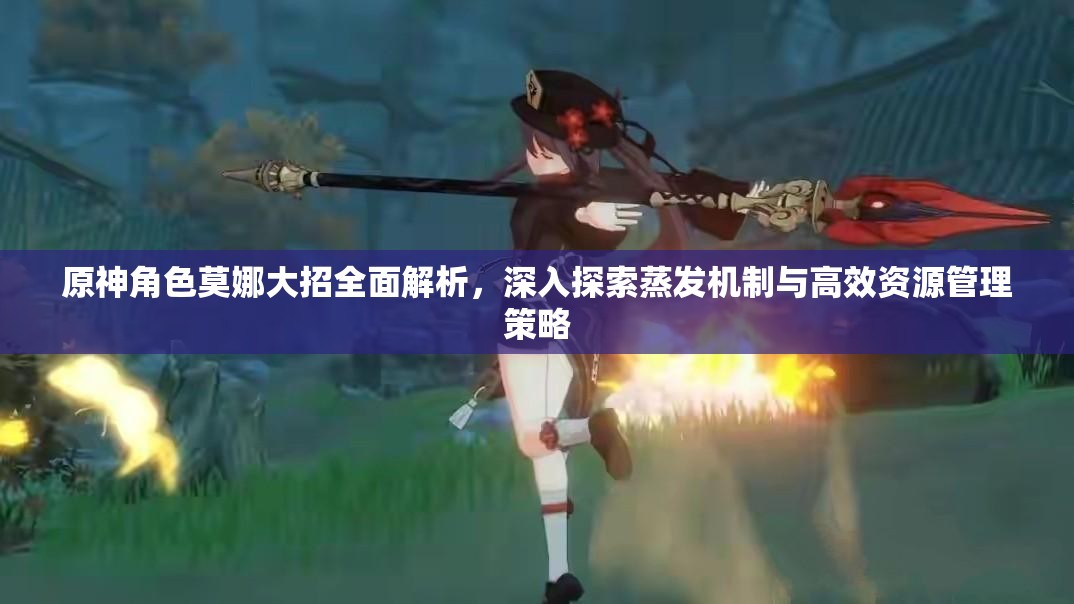 原神角色莫娜大招全面解析，深入探索蒸发机制与高效资源管理策略