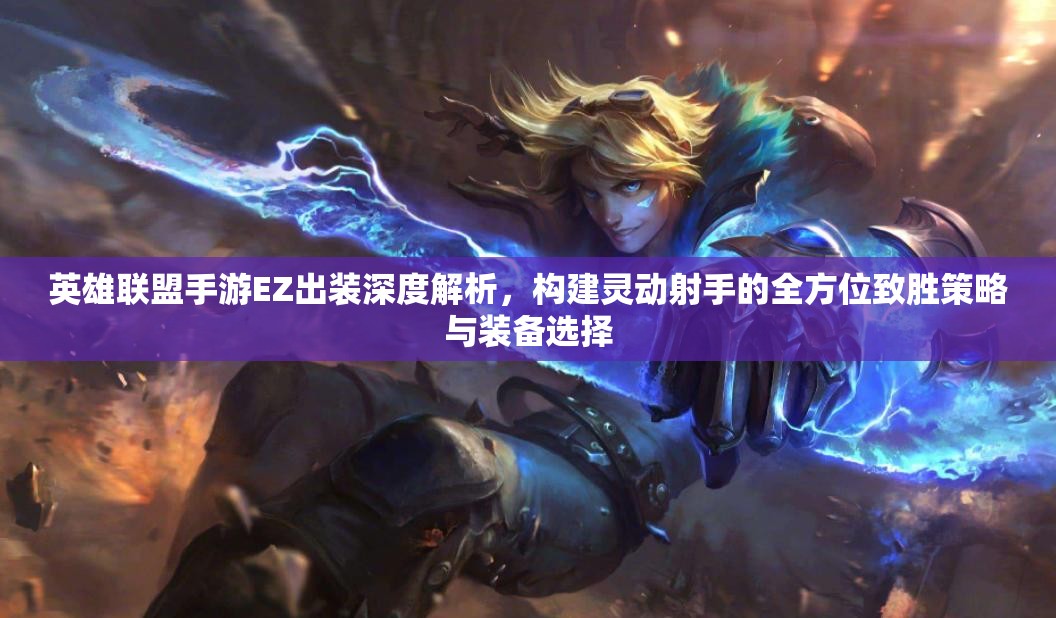 英雄联盟手游EZ出装深度解析，构建灵动射手的全方位致胜策略与装备选择