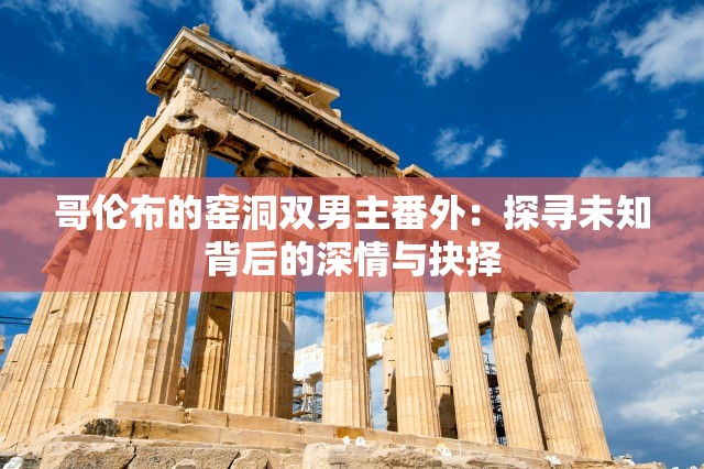 哥伦布的窑洞双男主番外：探寻未知背后的深情与抉择