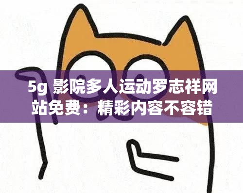 5g 影院多人运动罗志祥网站免费：精彩内容不容错过