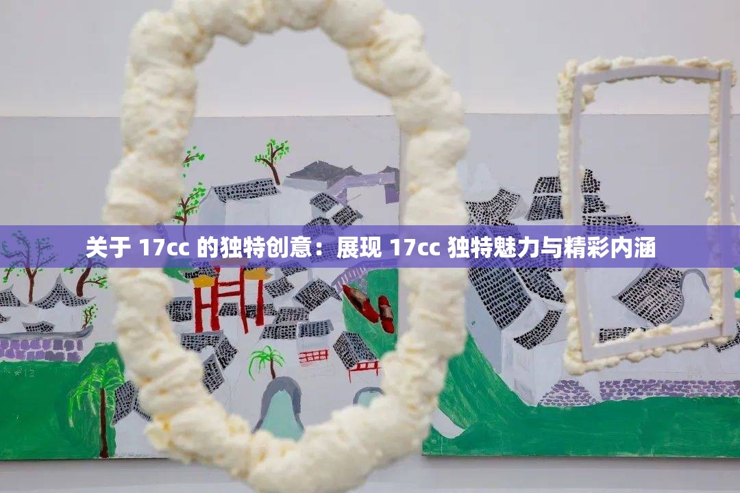 关于 17cc 的独特创意：展现 17cc 独特魅力与精彩内涵