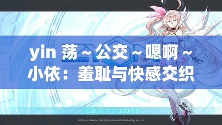 yin 荡～公交～嗯啊～小依：羞耻与快感交织的城市之旅