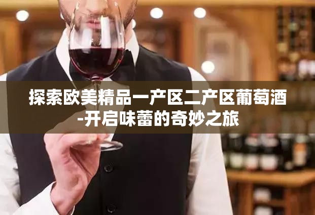 探索欧美精品一产区二产区葡萄酒-开启味蕾的奇妙之旅