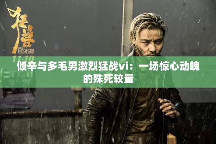 倾辛与多毛男激烈猛战vi：一场惊心动魄的殊死较量