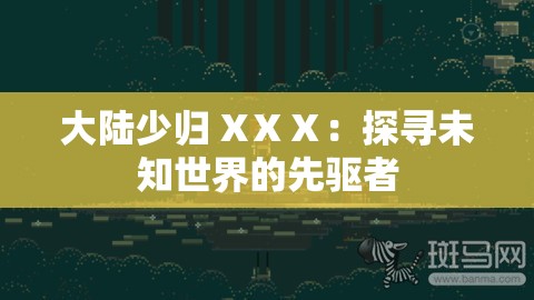 大陆少归 XⅩⅩ：探寻未知世界的先驱者