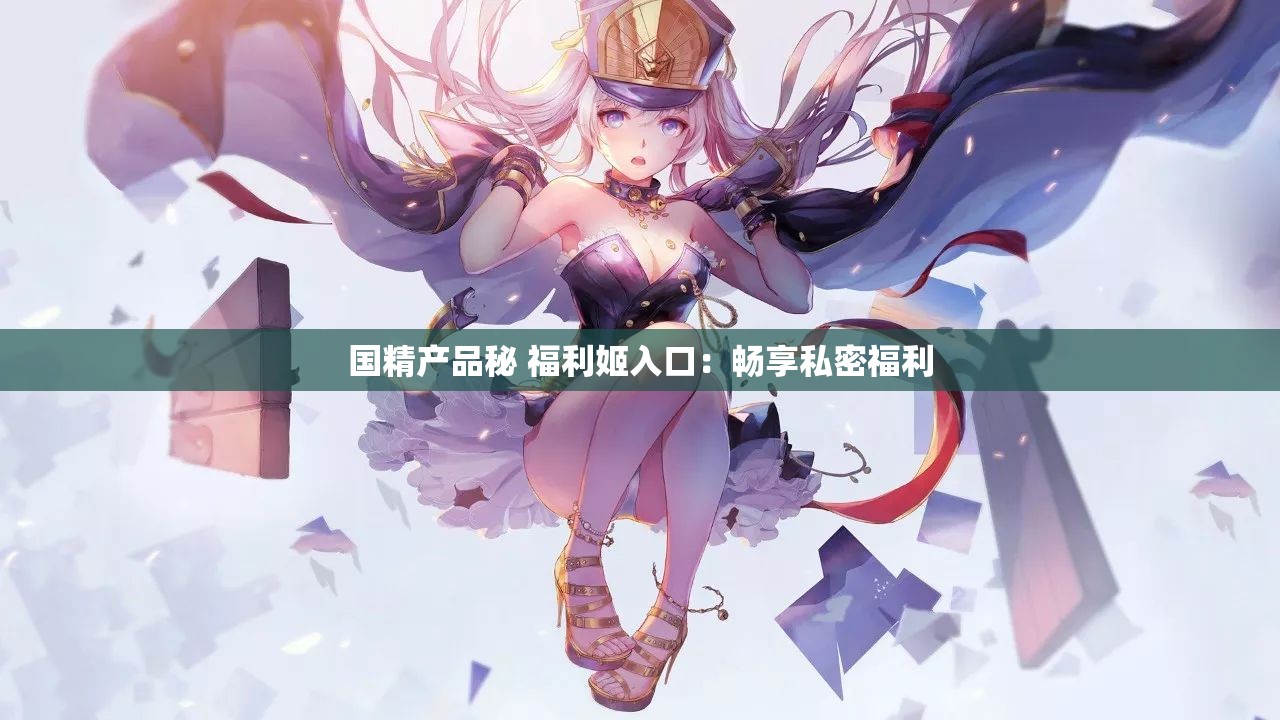 国精产品秘 福利姬入口：畅享私密福利