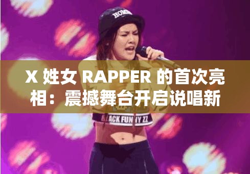 X 姓女 RAPPER 的首次亮相：震撼舞台开启说唱新征程