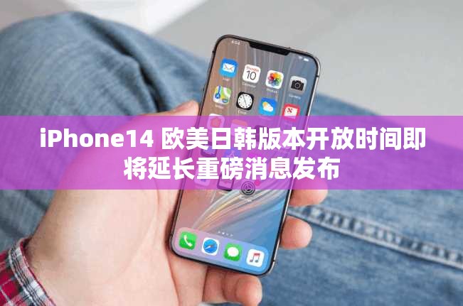 iPhone14 欧美日韩版本开放时间即将延长重磅消息发布