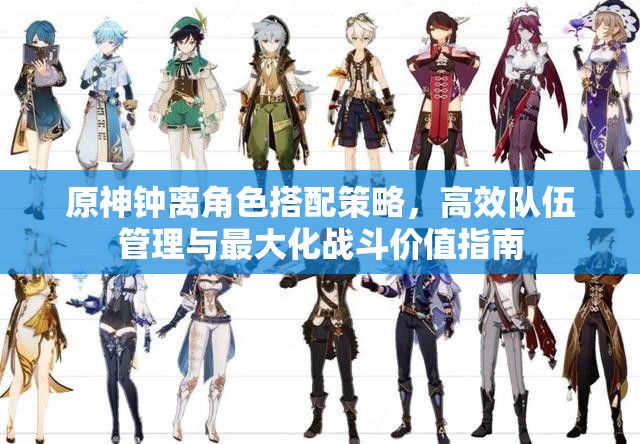 原神钟离角色搭配策略，高效队伍管理与最大化战斗价值指南