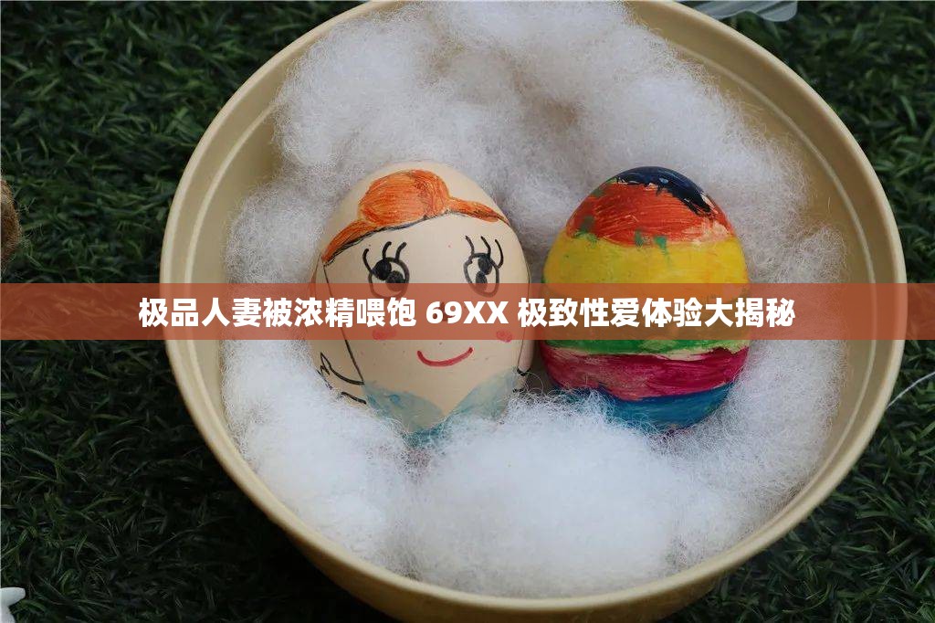 极品人妻被浓精喂饱 69XX 极致性爱体验大揭秘