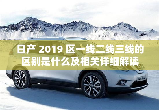 日产 2019 区一线二线三线的区别是什么及相关详细解读