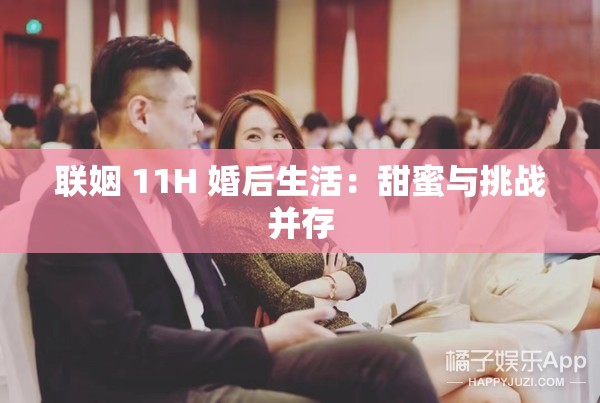 联姻 11H 婚后生活：甜蜜与挑战并存