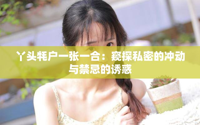 丫头牦户一张一合：窥探私密的冲动与禁忌的诱惑