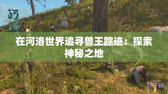 在河洛世界追寻兽王踪迹：探索神秘之地