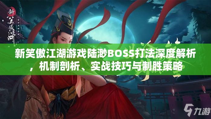 新笑傲江湖游戏陆渺BOSS打法深度解析，机制剖析、实战技巧与制胜策略
