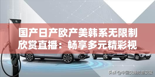 国产日产欧产美韩系无限制欣赏直播：畅享多元精彩视界