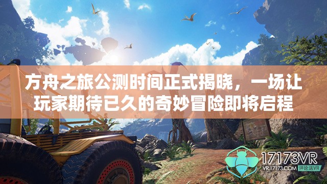 方舟之旅公测时间正式揭晓，一场让玩家期待已久的奇妙冒险即将启程