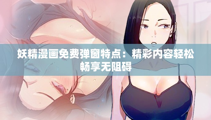 妖精漫画免费弹窗特点：精彩内容轻松畅享无阻碍