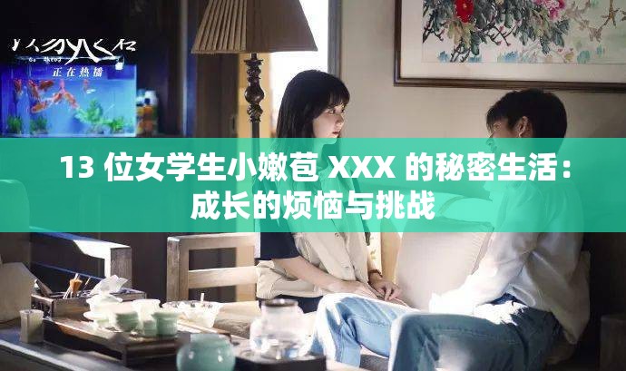 13 位女学生小嫩苞 XXX 的秘密生活：成长的烦恼与挑战