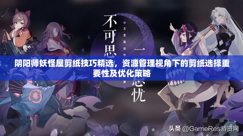 阴阳师妖怪屋剪纸技巧精选，资源管理视角下的剪纸选择重要性及优化策略