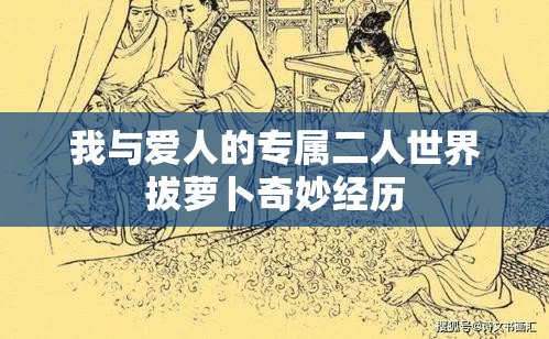 我与爱人的专属二人世界拔萝卜奇妙经历