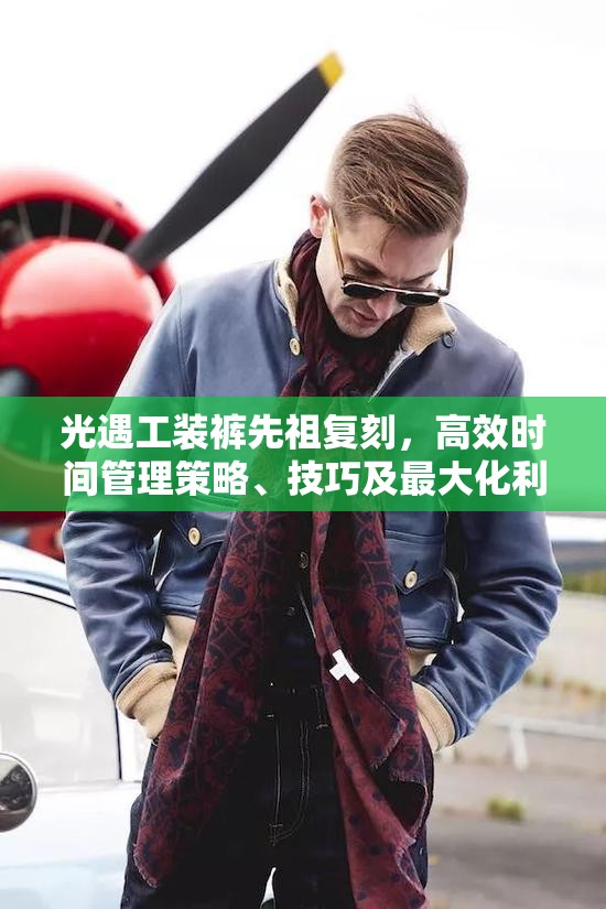 光遇工装裤先祖复刻，高效时间管理策略、技巧及最大化利用价值指南