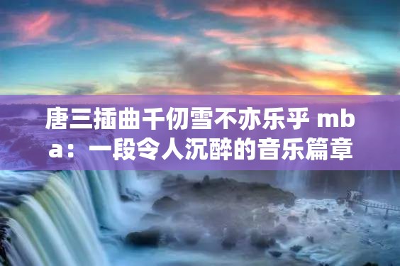 唐三插曲千仞雪不亦乐乎 mba：一段令人沉醉的音乐篇章