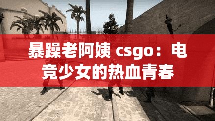 暴躁老阿姨 csgo：电竞少女的热血青春